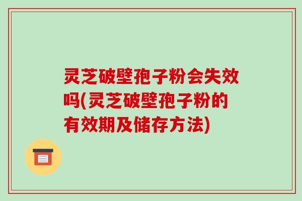 灵芝破壁孢子粉会失效吗(灵芝破壁孢子粉的有效期及储存方法)