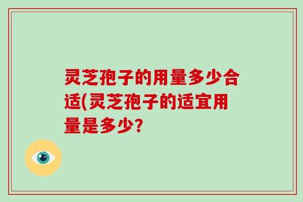 灵芝孢子的用量多少合适(灵芝孢子的适宜用量是多少？