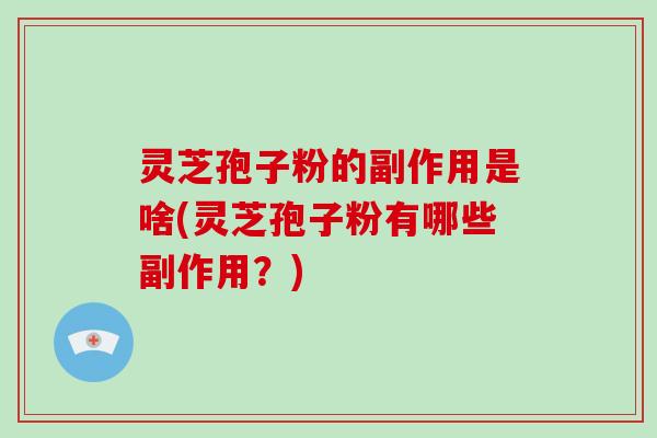 灵芝孢子粉的副作用是啥(灵芝孢子粉有哪些副作用？)