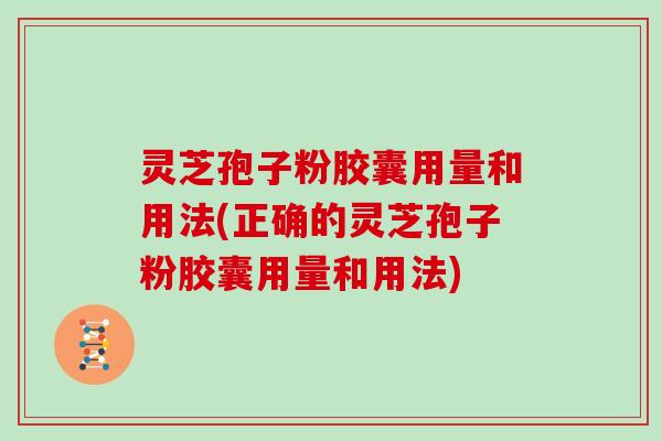 灵芝孢子粉胶囊用量和用法(正确的灵芝孢子粉胶囊用量和用法)