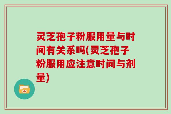 灵芝孢子粉服用量与时间有关系吗(灵芝孢子粉服用应注意时间与剂量)