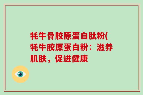 牦牛骨胶原蛋白肽粉(牦牛胶原蛋白粉：滋养肌肤，促进健康