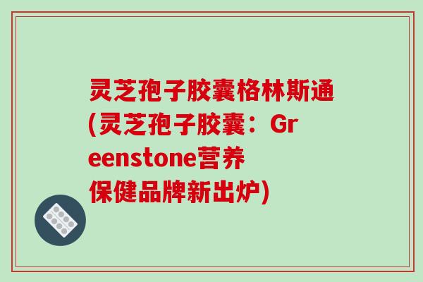 灵芝孢子胶囊格林斯通(灵芝孢子胶囊:Greenstone营养保健品牌新出炉)