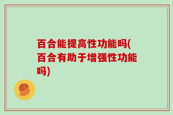 百合能提高性功能吗(百合有助于增强性功能吗)