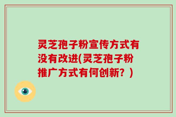 灵芝孢子粉宣传方式有没有改进(灵芝孢子粉推广方式有何创新?)
