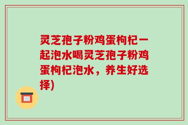 灵芝孢子粉鸡蛋枸杞一起泡水喝灵芝孢子粉鸡蛋枸杞泡水,养生好选择)