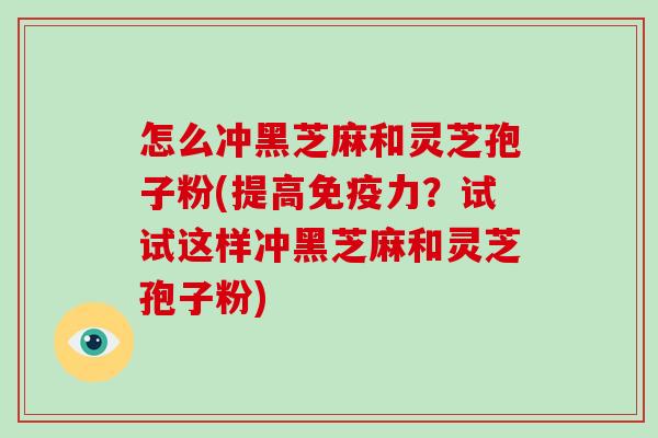 怎么冲黑芝麻和灵芝孢子粉(提高免疫力？试试这样冲黑芝麻和灵芝孢子粉)