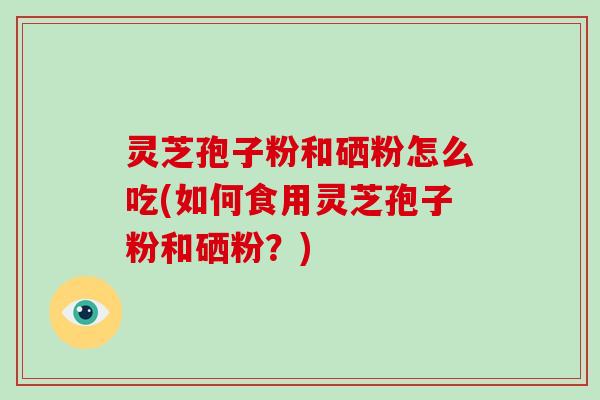 灵芝孢子粉和硒粉怎么吃(如何食用灵芝孢子粉和硒粉?)