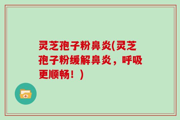 灵芝孢子粉鼻炎(灵芝孢子粉缓解鼻炎,呼吸更顺畅!)