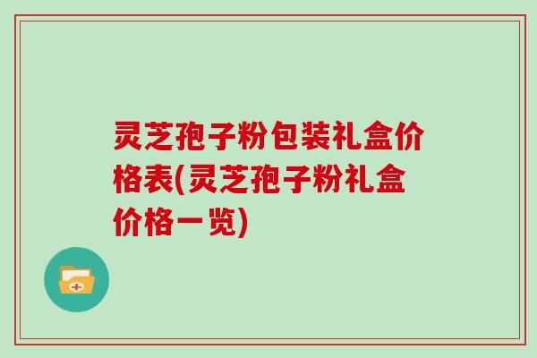 灵芝孢子粉包装礼盒价格表(灵芝孢子粉礼盒价格一览)
