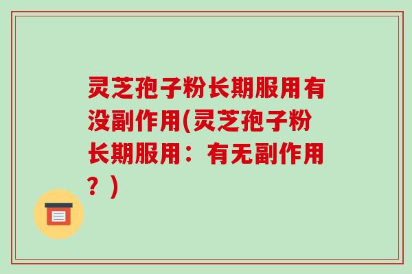 灵芝孢子粉长期服用有没副作用(灵芝孢子粉长期服用:有无副作用?)