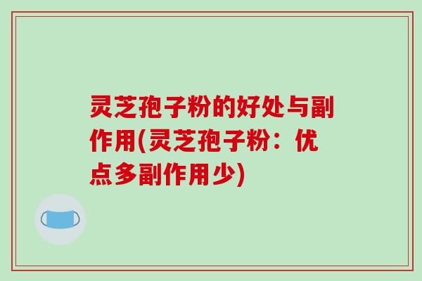 灵芝孢子粉的好处与副作用(灵芝孢子粉:优点多副作用少)