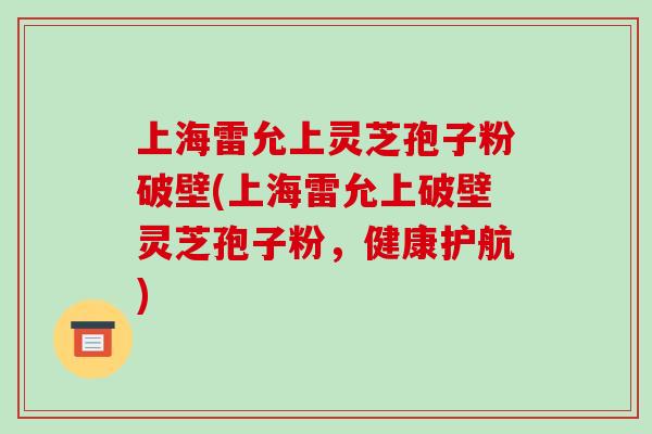 上海雷允上灵芝孢子粉破壁(上海雷允上破壁灵芝孢子粉，健康护航)