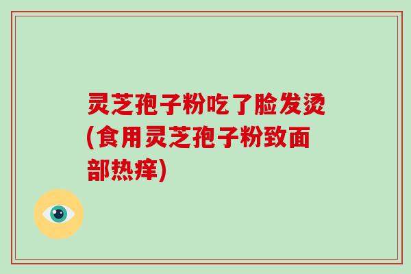 灵芝孢子粉吃了脸发烫(食用灵芝孢子粉致面部热痒)