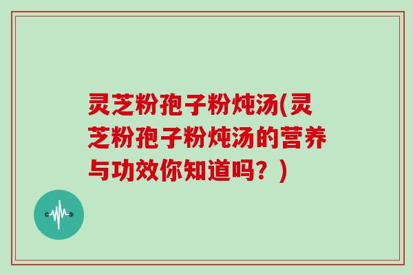 灵芝粉孢子粉炖汤(灵芝粉孢子粉炖汤的营养与功效你知道吗?)