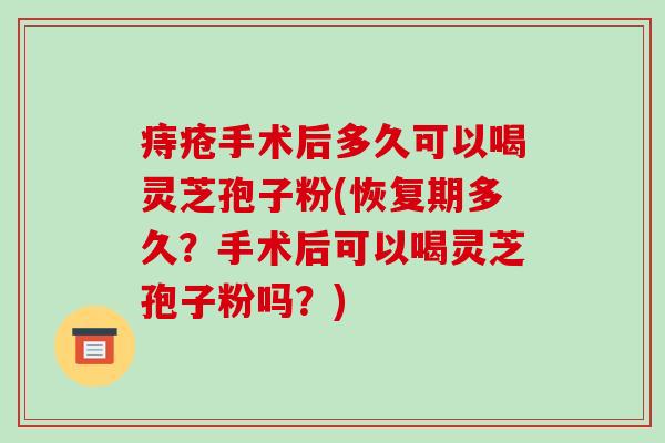 痔疮手术后多久可以喝灵芝孢子粉(恢复期多久？手术后可以喝灵芝孢子粉吗？)
