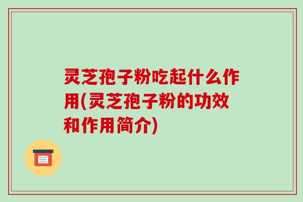 灵芝孢子粉吃起什么作用(灵芝孢子粉的功效和作用简介)