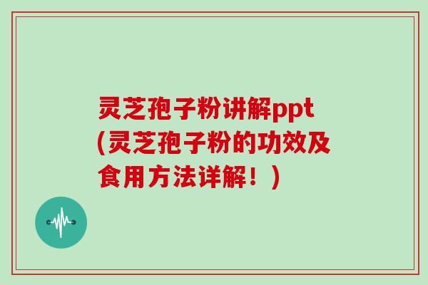 灵芝孢子粉讲解ppt(灵芝孢子粉的功效及食用方法详解!)