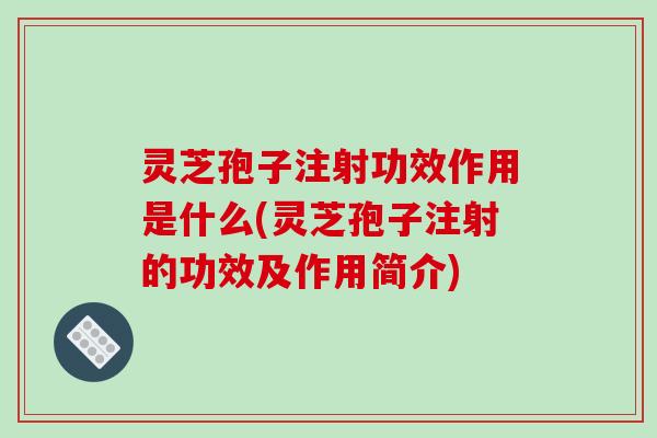 灵芝孢子注射功效作用是什么(灵芝孢子注射的功效及作用简介)