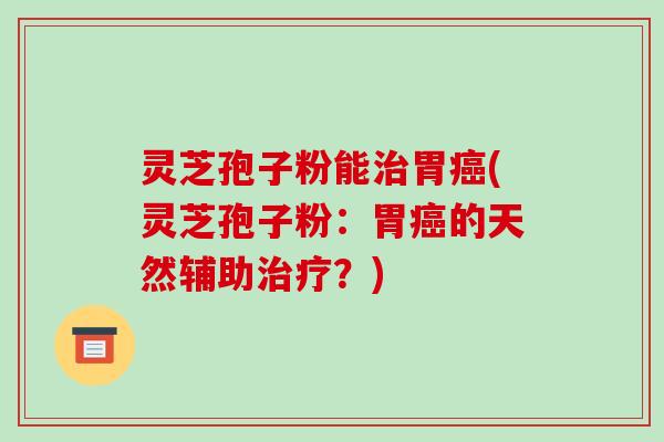 灵芝孢子粉能治胃癌(灵芝孢子粉:胃癌的天然辅助治疗?)