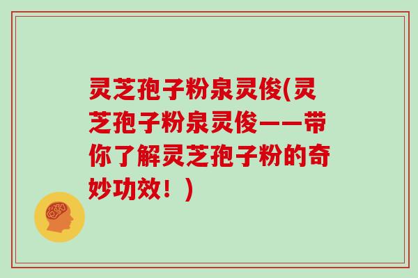灵芝孢子粉泉灵俊(灵芝孢子粉泉灵俊——带你了解灵芝孢子粉的奇妙功效！)