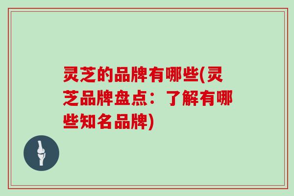 灵芝的品牌有哪些(灵芝品牌盘点:了解有哪些知名品牌)