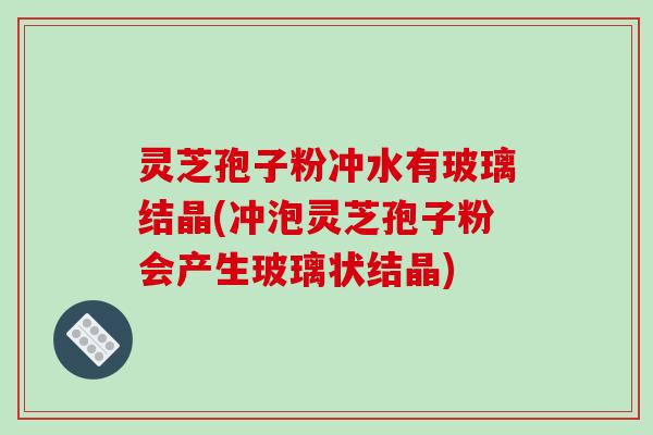 灵芝孢子粉冲水有玻璃结晶(冲泡灵芝孢子粉会产生玻璃状结晶)