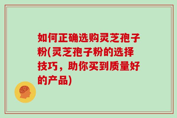 如何正确选购灵芝孢子粉(灵芝孢子粉的选择技巧,助你买到质量好的产品)