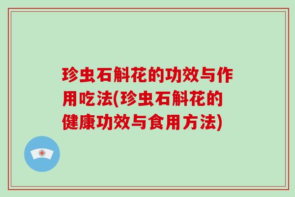 珍虫石斛花的功效与作用吃法(珍虫石斛花的健康功效与食用方法)