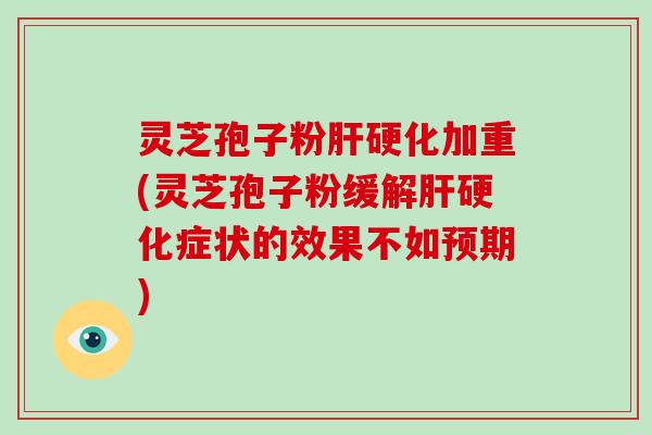 灵芝孢子粉肝硬化加重(灵芝孢子粉缓解肝硬化症状的效果不如预期)