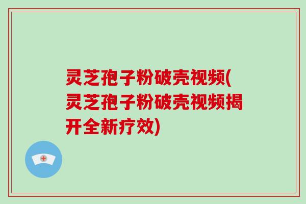灵芝孢子粉破壳视频(灵芝孢子粉破壳视频揭开全新疗效)