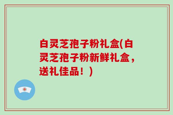 白灵芝孢子粉礼盒(白灵芝孢子粉新鲜礼盒,送礼佳品!)