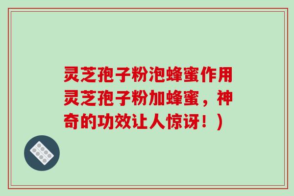 灵芝孢子粉泡蜂蜜作用灵芝孢子粉加蜂蜜,神奇的功效让人惊讶!)