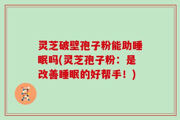 灵芝破壁孢子粉能助睡眠吗(灵芝孢子粉:是改善睡眠的好帮手!)