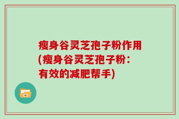 瘦身谷灵芝孢子粉作用(瘦身谷灵芝孢子粉：有效的减肥帮手)