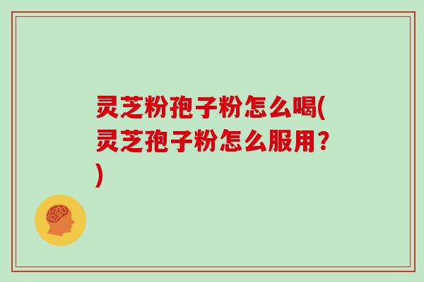 灵芝粉孢子粉怎么喝(灵芝孢子粉怎么服用?)