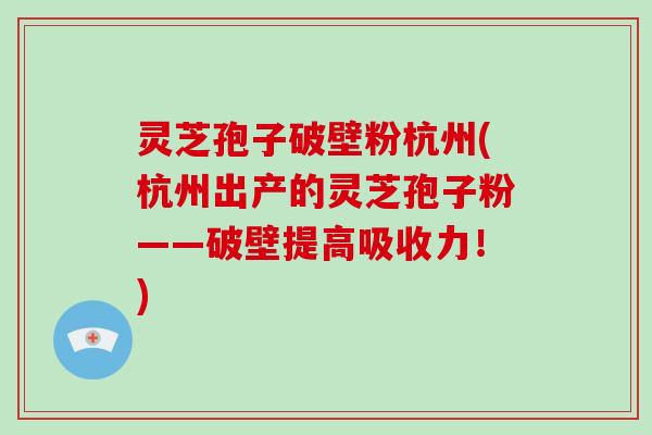 灵芝孢子破壁粉杭州(杭州出产的灵芝孢子粉——破壁提高吸收力!)