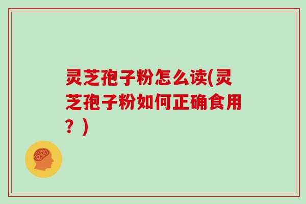 灵芝孢子粉怎么读(灵芝孢子粉如何正确食用?)