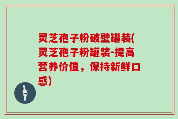 灵芝孢子粉破壁罐装(灵芝孢子粉罐装-提高营养价值,保持新鲜口感)