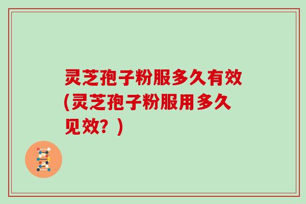 灵芝孢子粉服多久有效(灵芝孢子粉服用多久见效?)