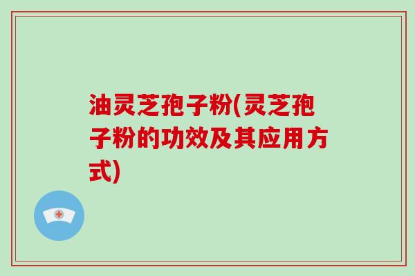 油灵芝孢子粉(灵芝孢子粉的功效及其应用方式)