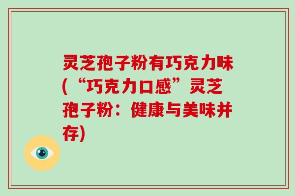 灵芝孢子粉有巧克力味(“巧克力口感”灵芝孢子粉:健康与美味并存)