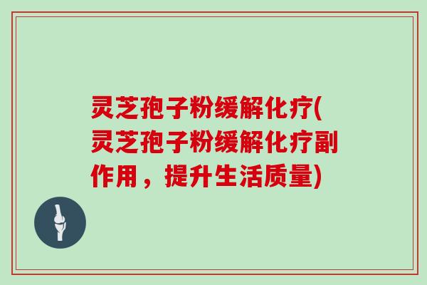 灵芝孢子粉缓解化疗(灵芝孢子粉缓解化疗副作用,提升生活质量)