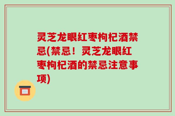 灵芝龙眼红枣枸杞酒禁忌(禁忌!灵芝龙眼红枣枸杞酒的禁忌注意事项)