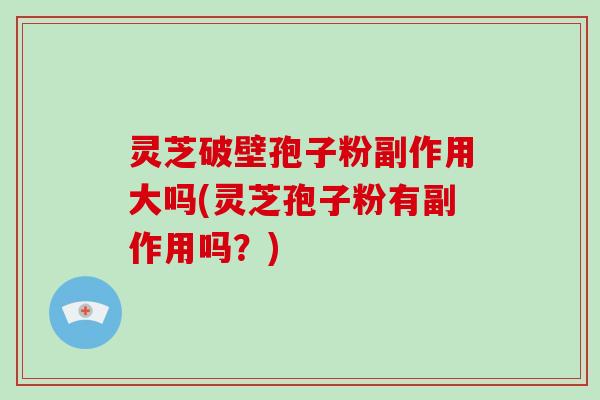 灵芝破壁孢子粉副作用大吗(灵芝孢子粉有副作用吗?)