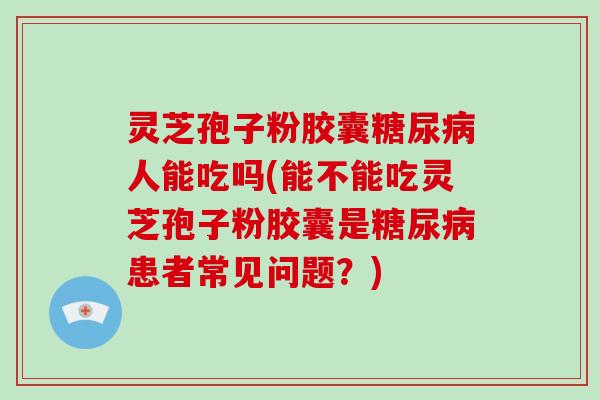 灵芝孢子粉胶囊糖尿病人能吃吗(能不能吃灵芝孢子粉胶囊是糖尿病患者常见问题？)