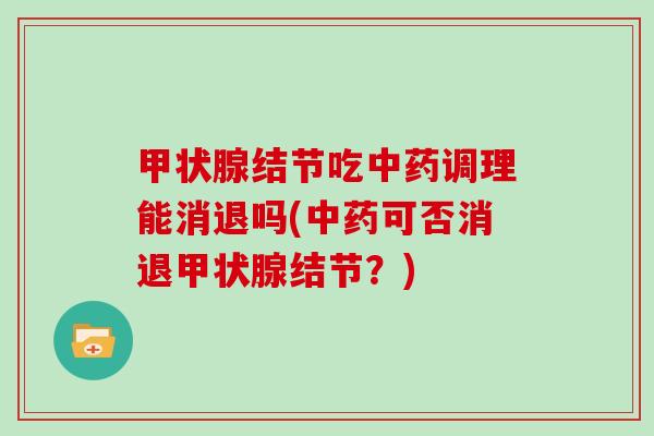 甲状腺结节吃中药调理能消退吗(中药可否消退甲状腺结节?)