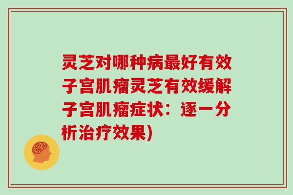 灵芝对哪种病最好有效子宫肌瘤灵芝有效缓解子宫肌瘤症状:逐一分析治疗效果)