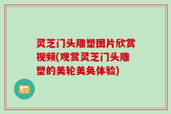 灵芝门头雕塑图片欣赏视频(观赏灵芝门头雕塑的美轮美奂体验)