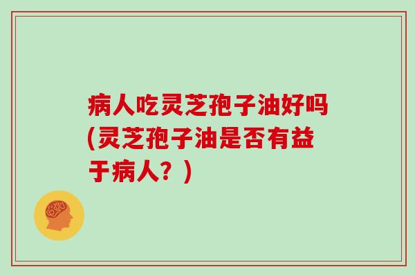 病人吃灵芝孢子油好吗(灵芝孢子油是否有益于病人？)